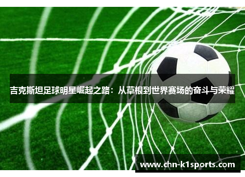 吉克斯坦足球明星崛起之路：从草根到世界赛场的奋斗与荣耀