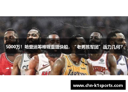 5000万！哈登运筹帷幄重组快船，“老男孩军团”战力几何？