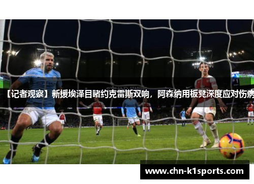 【记者观察】新援埃泽目睹约克雷斯双响,阿森纳用板凳深度应对伤病